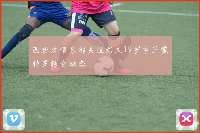 西班牙俱乐部关注尤文19岁中卫蒙特罗转会动态