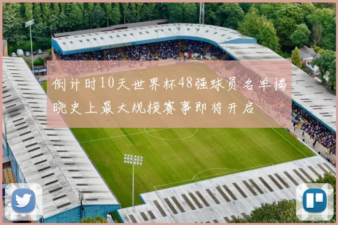倒计时10天世界杯48强球员名单揭晓史上最大规模赛事即将开启