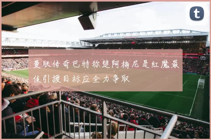 曼联传奇巴特称楚阿梅尼是红魔最佳引援目标应全力争取