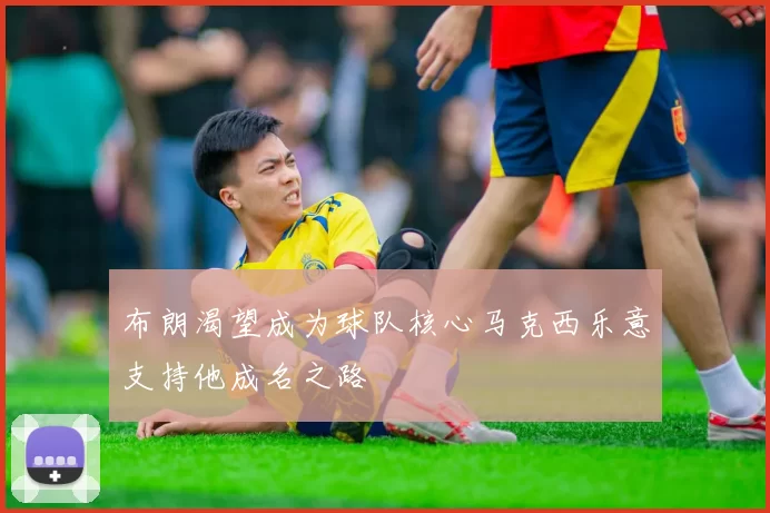 布朗渴望成为球队核心马克西乐意支持他成名之路