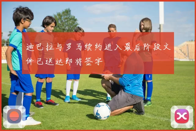 迪巴拉与罗马续约进入最后阶段文件已送达即将签字