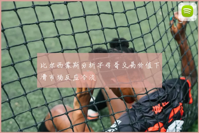 比尔西蒙斯分析字母哥交易价值下滑市场反应冷淡