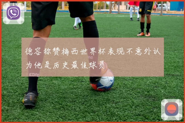 德容称赞梅西世界杯表现不意外认为他是历史最佳球员