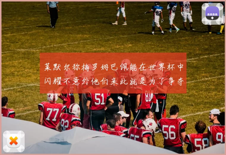莱默尔称梅罗姆巴佩能在世界杯中闪耀不意外他们来此就是为了争夺最佳球员
