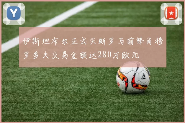 伊斯坦布尔正式买断罗马前锋肖穆罗多夫交易金额达280万欧元