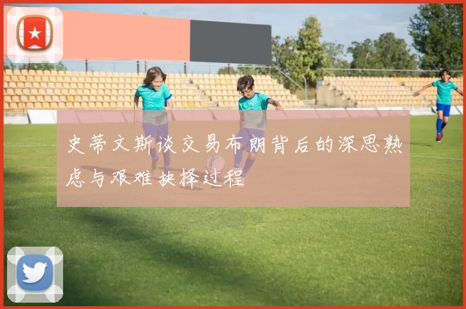 史蒂文斯谈交易布朗背后的深思熟虑与艰难抉择过程