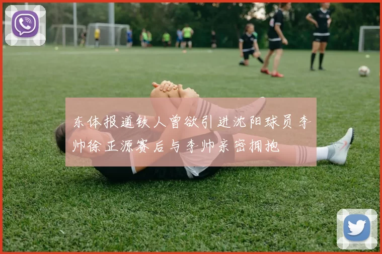 东体报道铁人曾欲引进沈阳球员李帅徐正源赛后与李帅亲密拥抱
