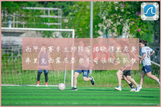 西甲新赛季主帅阵容揭晓穆里尼奥弗里克西蒙尼泰尔齐奇领衔各队教练团