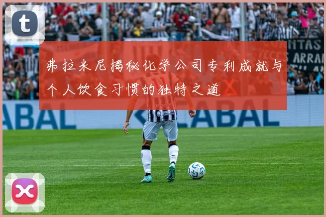 弗拉米尼揭秘化学公司专利成就与个人饮食习惯的独特之道