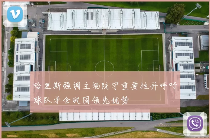 哈里斯强调主场防守重要性并呼吁球队学会巩固领先优势