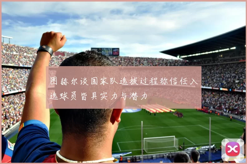图赫尔谈国家队选拔过程称信任入选球员皆具实力与潜力