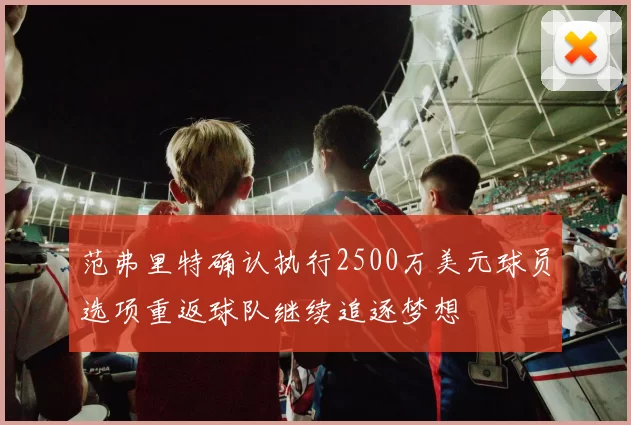 范弗里特确认执行2500万美元球员选项重返球队继续追逐梦想