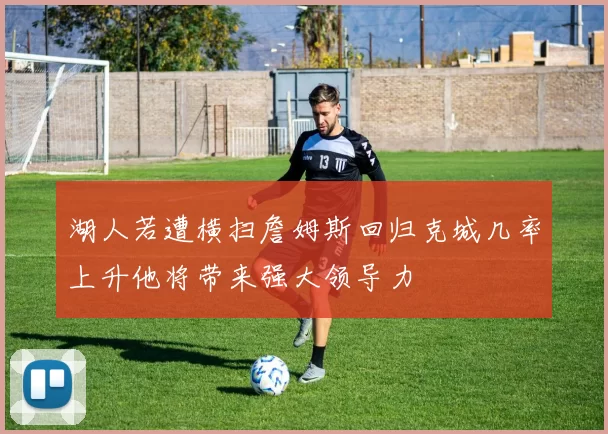 湖人若遭横扫詹姆斯回归克城几率上升他将带来强大领导力