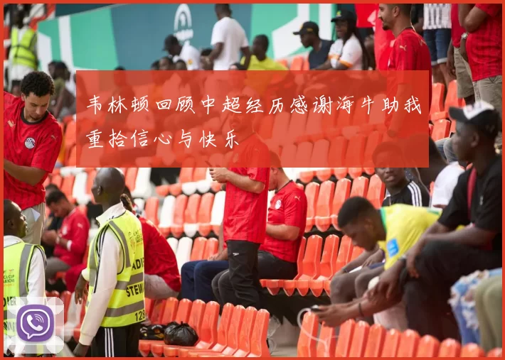 韦林顿回顾中超经历感谢海牛助我重拾信心与快乐