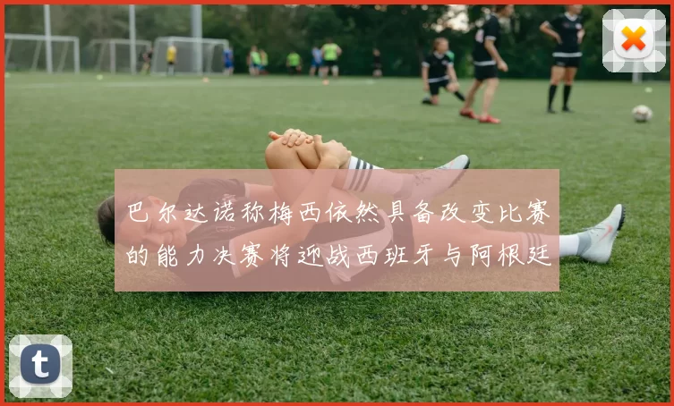 巴尔达诺称梅西依然具备改变比赛的能力决赛将迎战西班牙与阿根廷