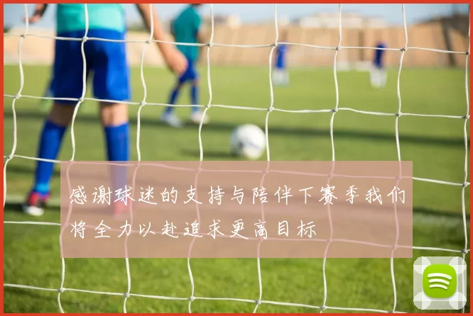 感谢球迷的支持与陪伴下赛季我们将全力以赴追求更高目标