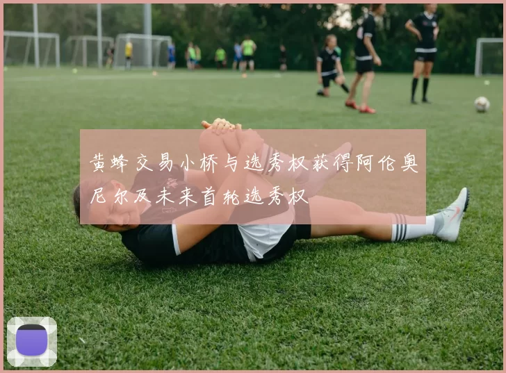黄蜂交易小桥与选秀权获得阿伦奥尼尔及未来首轮选秀权