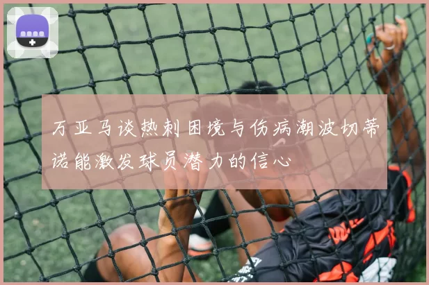 万亚马谈热刺困境与伤病潮波切蒂诺能激发球员潜力的信心