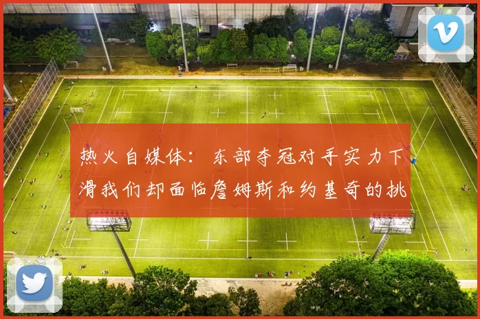 热火自媒体：东部夺冠对手实力下滑我们却面临詹姆斯和约基奇的挑战